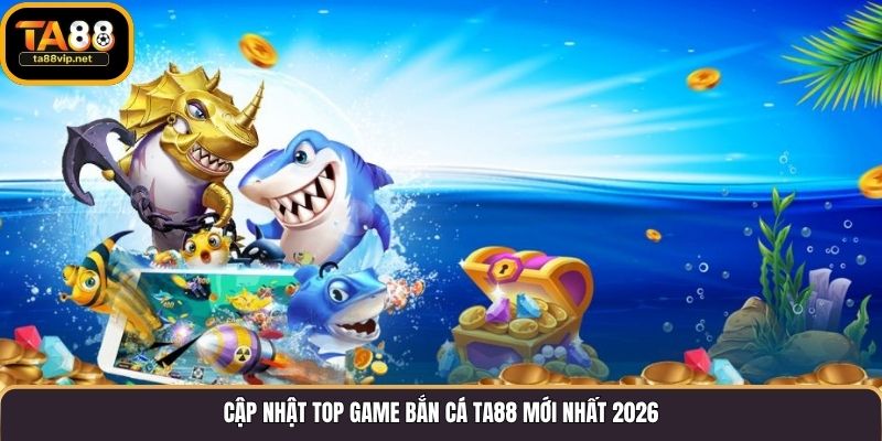 Cập nhật top game bắn cá TA88 mới nhất 2026