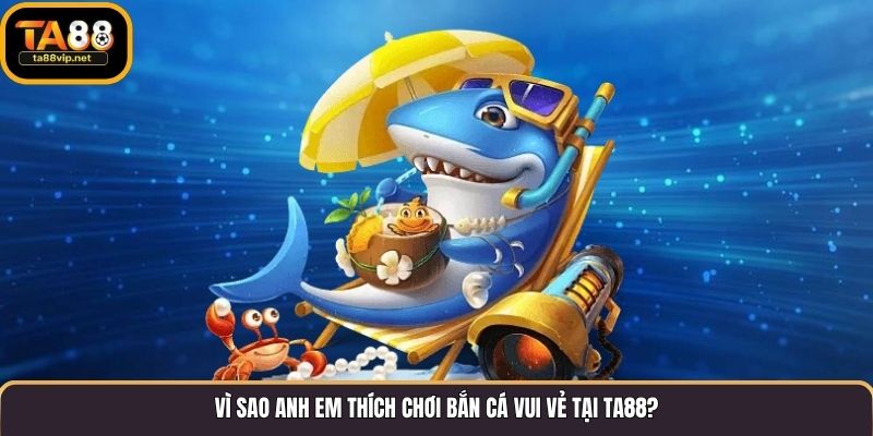 Vì sao anh em thích chơi bắn cá vui vẻ tại TA88?