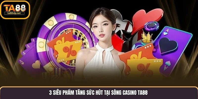 3 siêu phẩm tăng sức hút tại sòng casino TA88