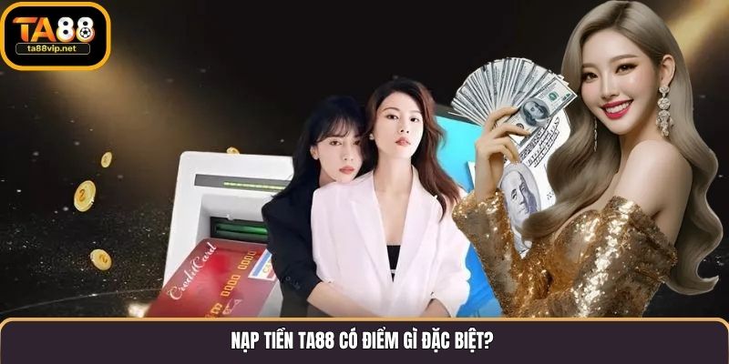 Nạp tiền TA88 có điểm gì đặc biệt?